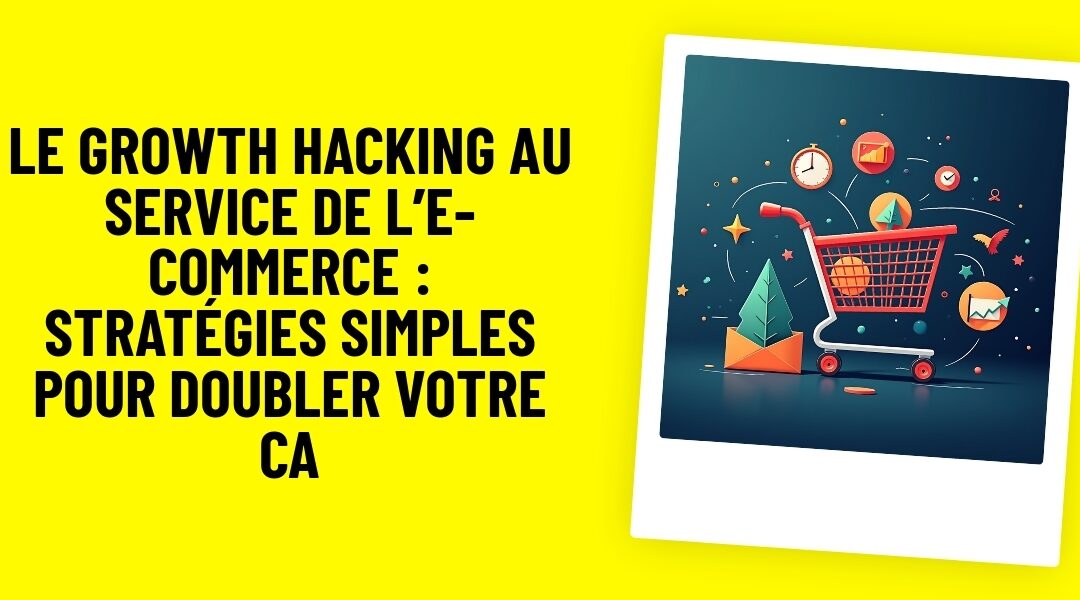 Le Growth Hacking au Service de l’E-commerce : Stratégies Simples pour Doubler votre CA